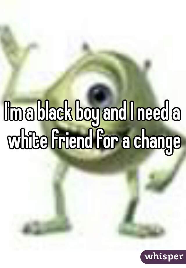 I'm a black boy and I need a white friend for a change