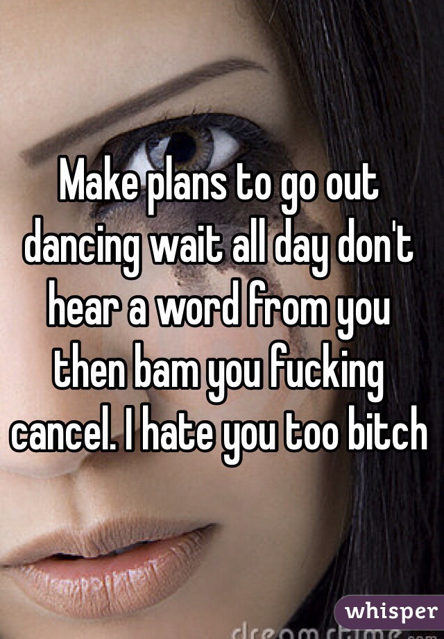 Make plans to go out dancing wait all day don't hear a word from you then bam you fucking cancel. I hate you too bitch 