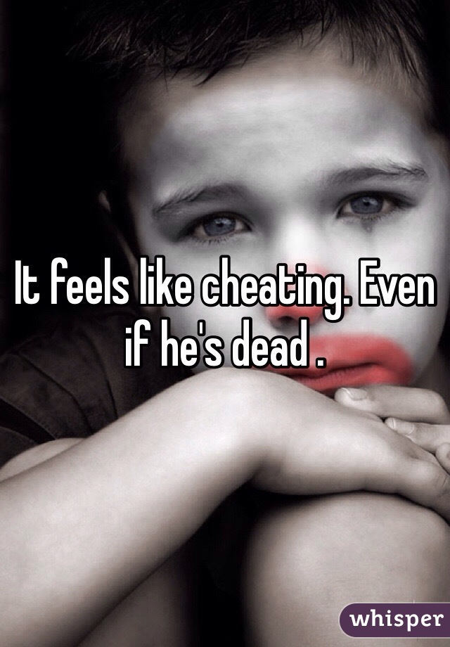 It feels like cheating. Even if he's dead .