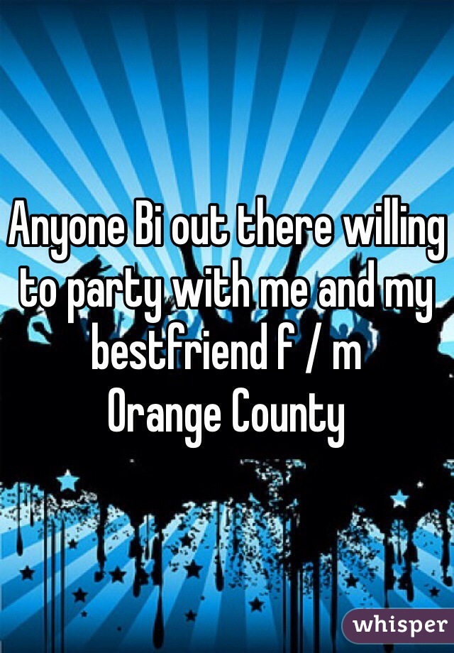 Anyone Bi out there willing to party with me and my bestfriend f / m 
Orange County 