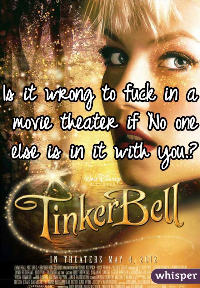 Is it wrong to fuck in a movie theater if No one else is in it with you.? 