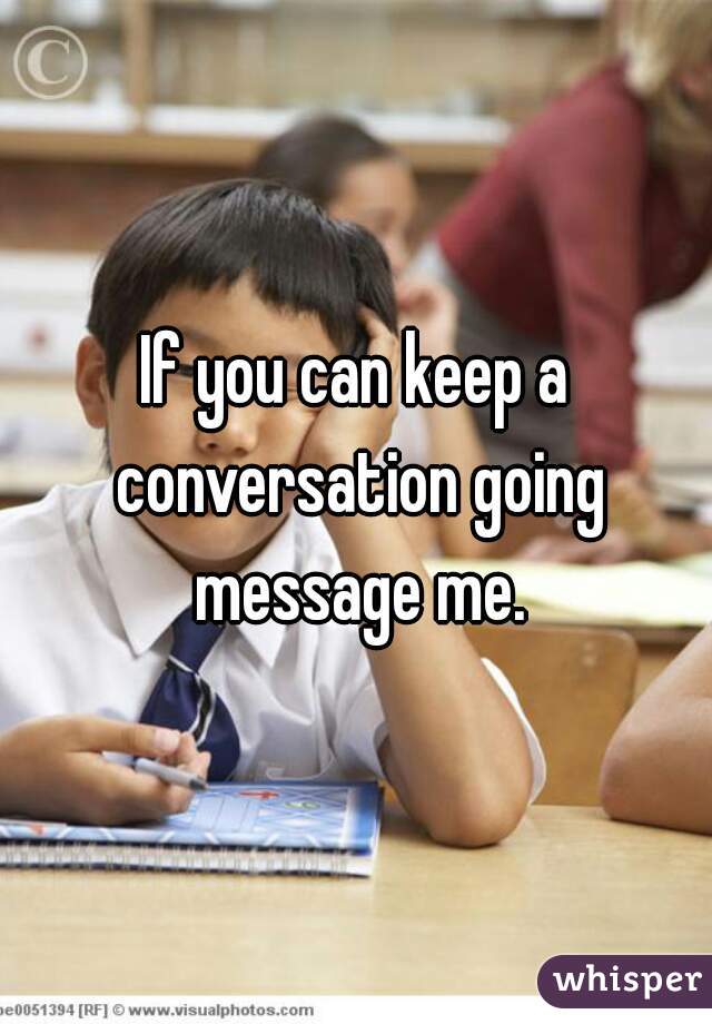 If you can keep a conversation going message me.