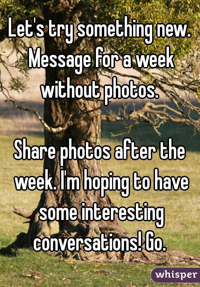 Let's try something new. Message for a week without photos. 

Share photos after the week. I'm hoping to have some interesting conversations! Go. 