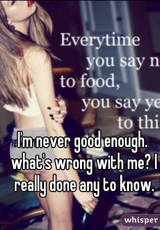 I'm never good enough. what's wrong with me? I really done any to know.