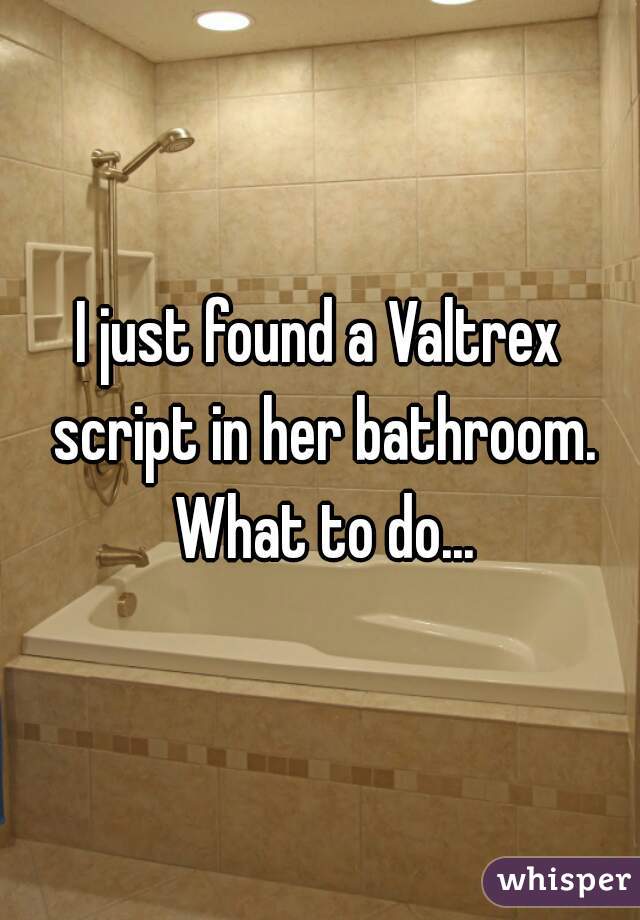 I just found a Valtrex script in her bathroom. What to do...