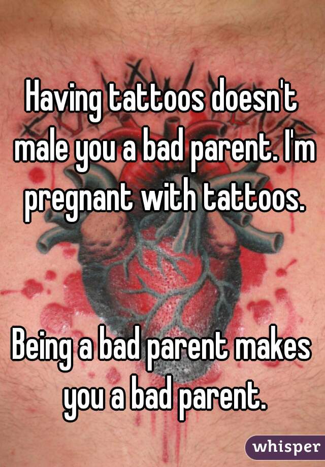 Having tattoos doesn't male you a bad parent. I'm pregnant with tattoos.


Being a bad parent makes you a bad parent.