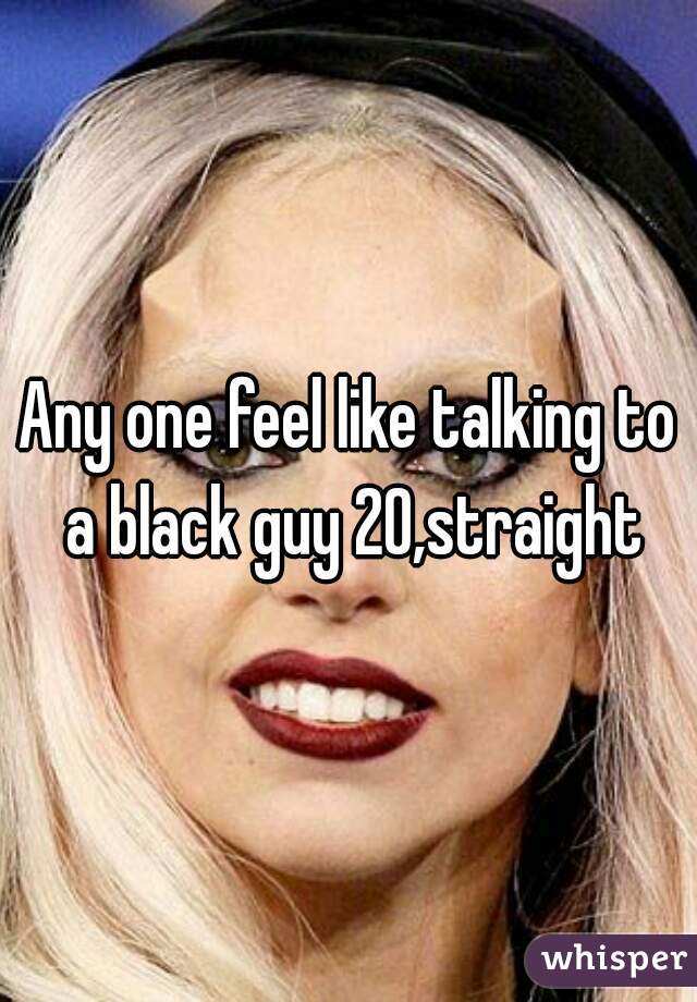 Any one feel like talking to a black guy 20,straight