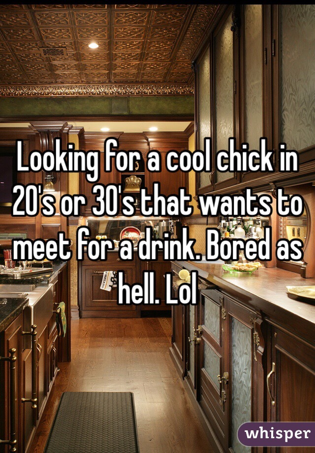 Looking for a cool chick in 20's or 30's that wants to meet for a drink. Bored as hell. Lol
