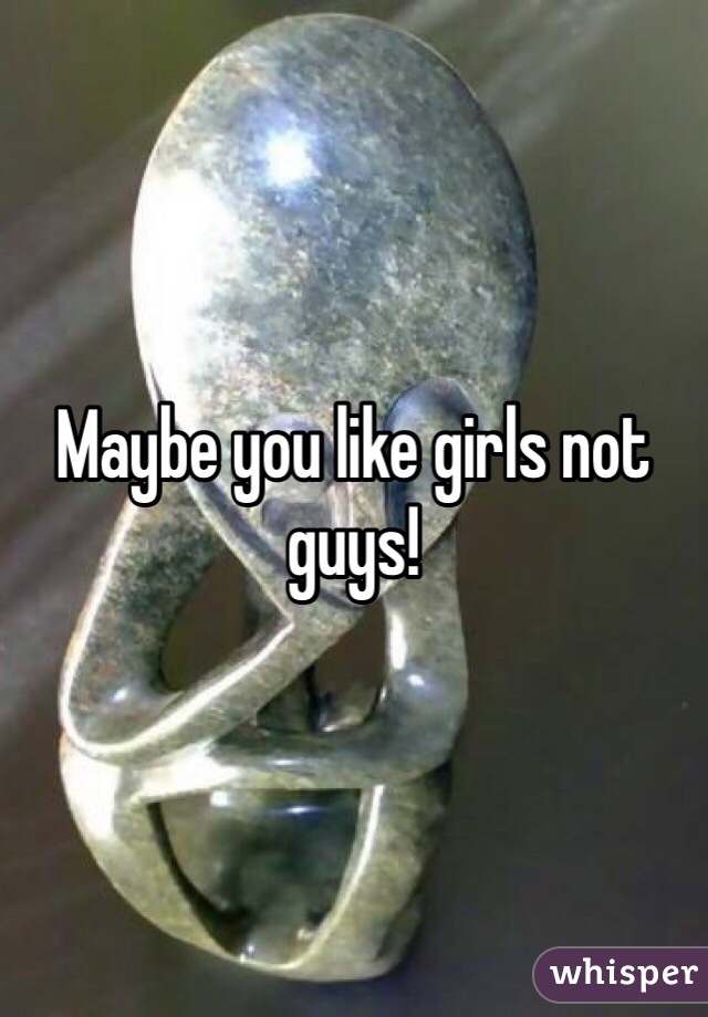 Maybe you like girls not guys!
