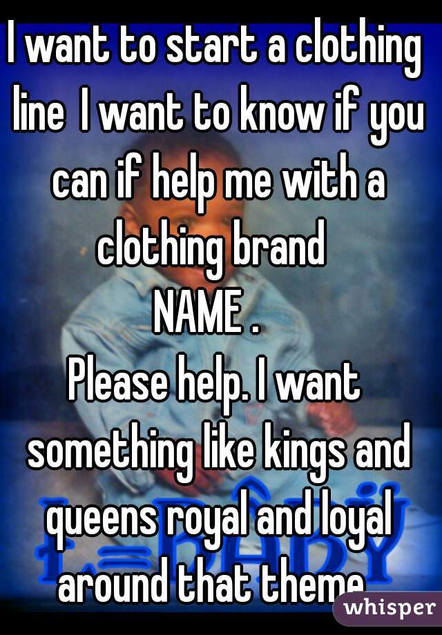 I want to start a clothing line I want to know if you can if help me with a clothing brand 
NAME . 
Please help. I want something like kings and queens royal and loyal around that theme 

