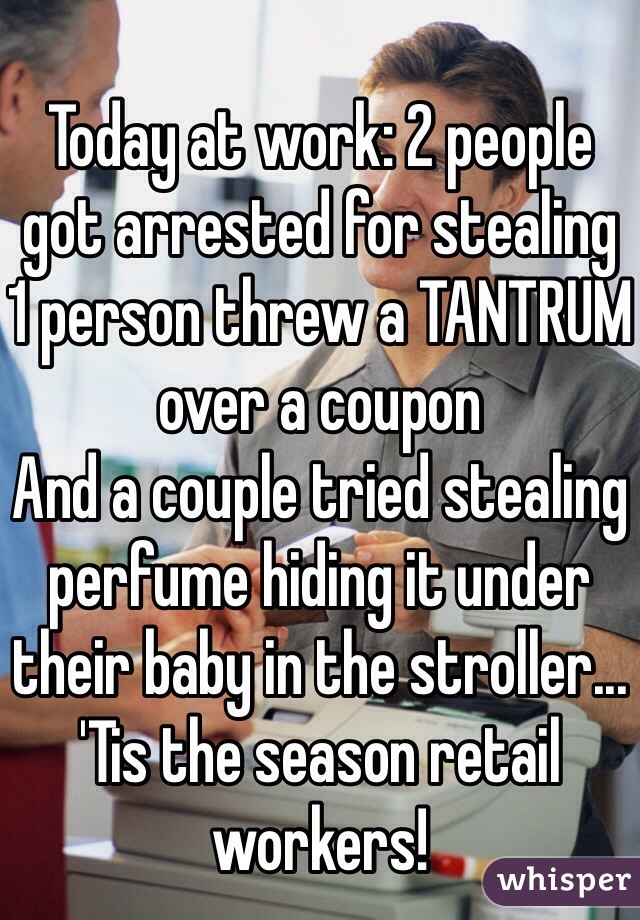 Today at work: 2 people got arrested for stealing
1 person threw a TANTRUM over a coupon
And a couple tried stealing perfume hiding it under their baby in the stroller...
'Tis the season retail workers!