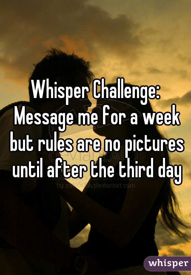 Whisper Challenge: Message me for a week but rules are no pictures until after the third day