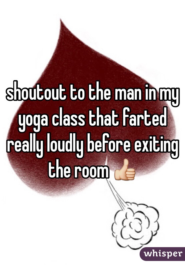 shoutout to the man in my yoga class that farted really loudly before exiting the room 👍
