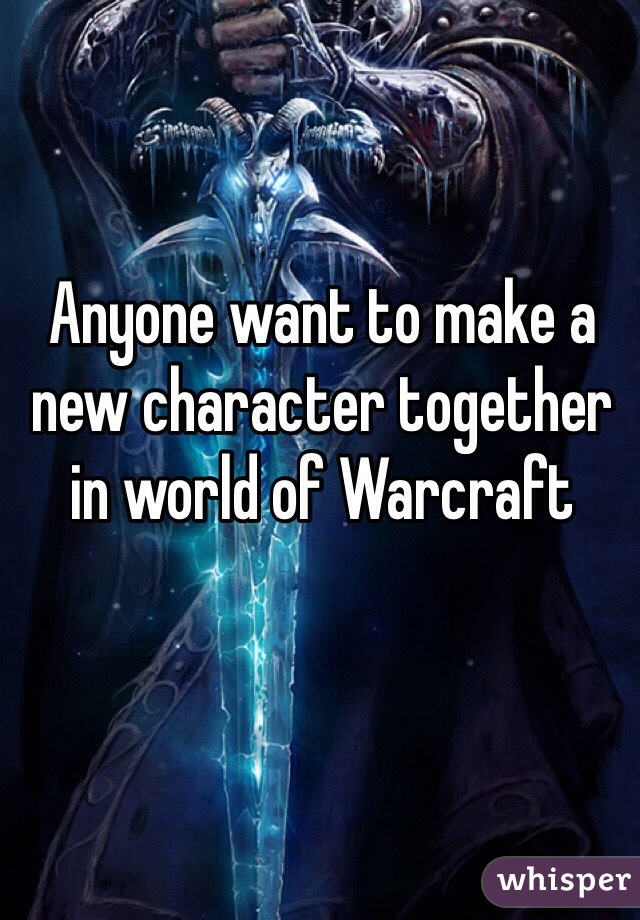 Anyone want to make a new character together in world of Warcraft 