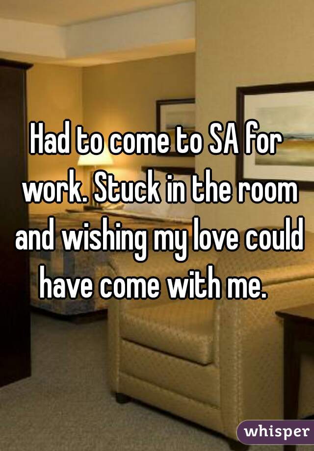 Had to come to SA for work. Stuck in the room and wishing my love could have come with me.  