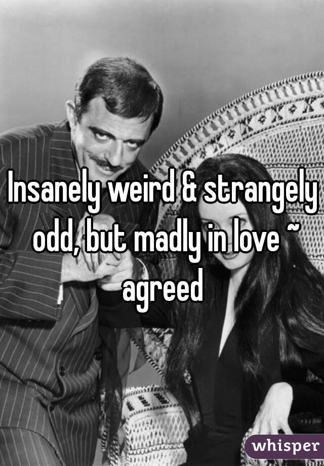 Insanely weird & strangely odd, but madly in love ~ agreed 