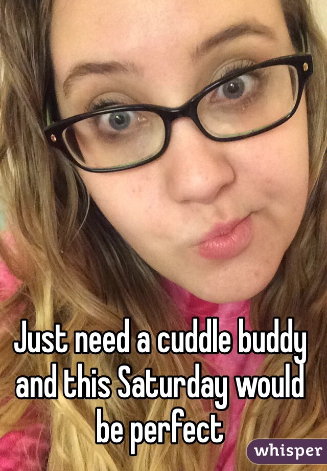 Just need a cuddle buddy and this Saturday would be perfect 