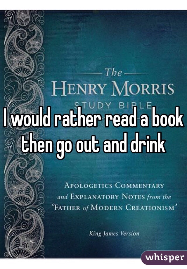 I would rather read a book then go out and drink
