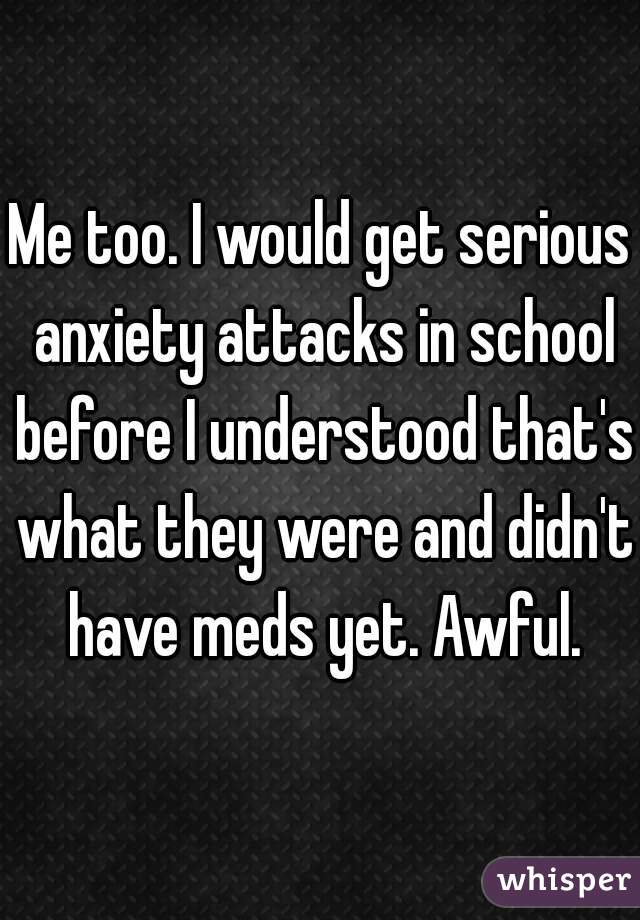 Me too. I would get serious anxiety attacks in school before I understood that's what they were and didn't have meds yet. Awful.