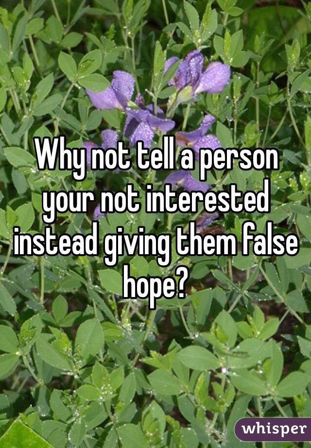 Why not tell a person your not interested instead giving them false hope? 