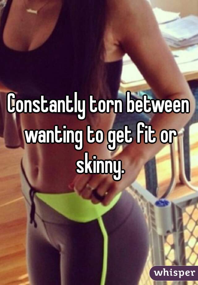 Constantly torn between wanting to get fit or skinny.