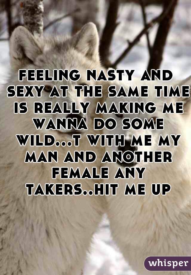 feeling nasty and sexy at the same time is really making me wanna do some wild...t with me my man and another female any takers..hit me up