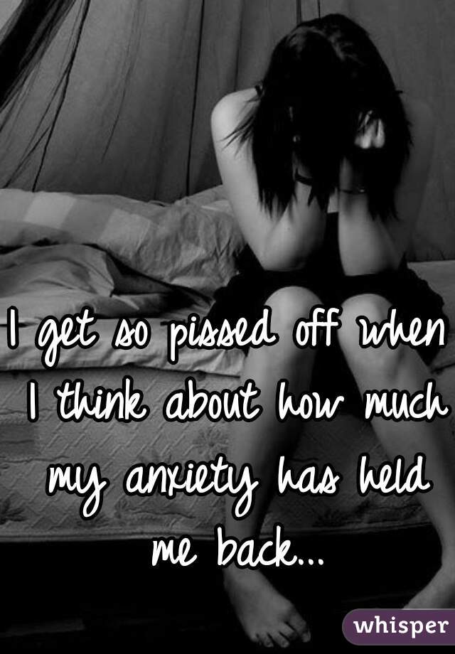 I get so pissed off when I think about how much my anxiety has held me back...