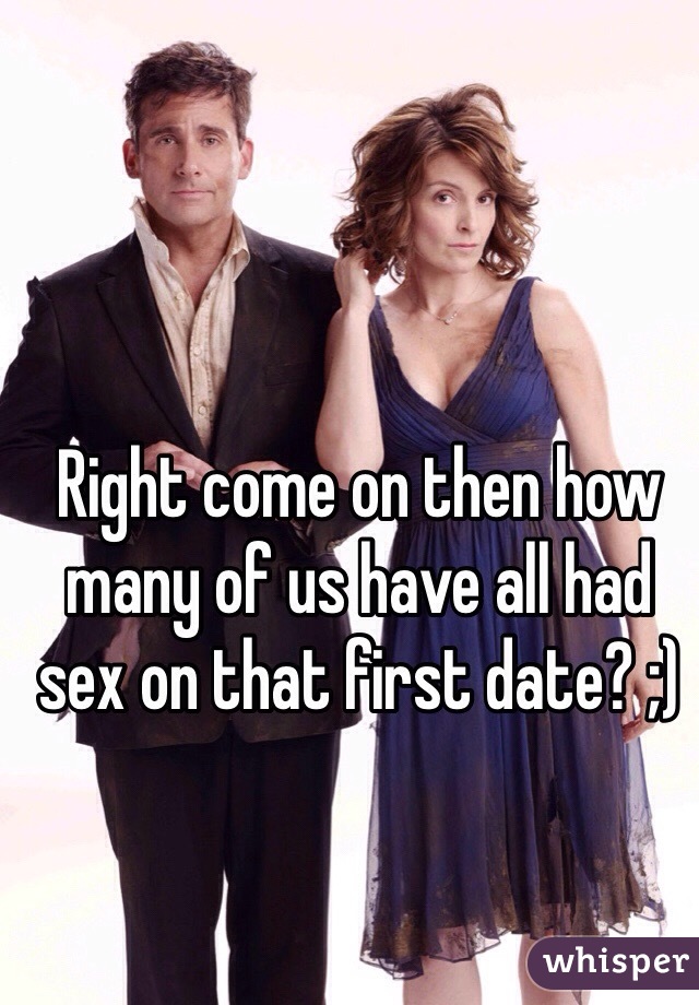 Right come on then how many of us have all had sex on that first date? ;)