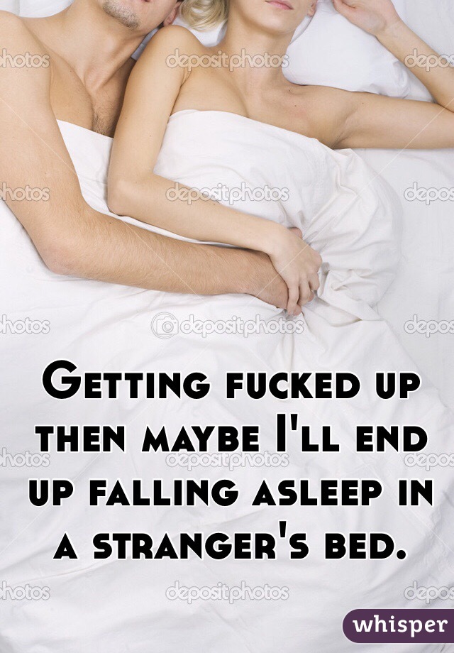 Getting fucked up then maybe I'll end up falling asleep in a stranger's bed. 