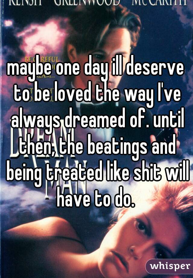 maybe one day ill deserve to be loved the way I've always dreamed of. until then, the beatings and being treated like shit will have to do. 