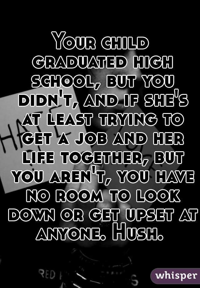 Your child graduated high school, but you didn't, and if she's at least trying to get a job and her life together, but you aren't, you have no room to look down or get upset at anyone. Hush. 