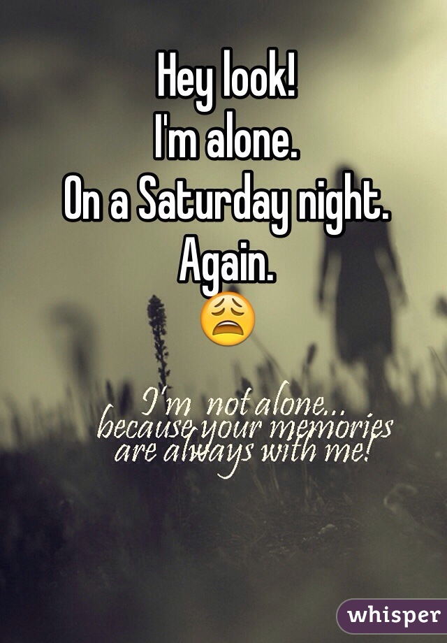 Hey look! 
I'm alone. 
On a Saturday night.
Again.
😩