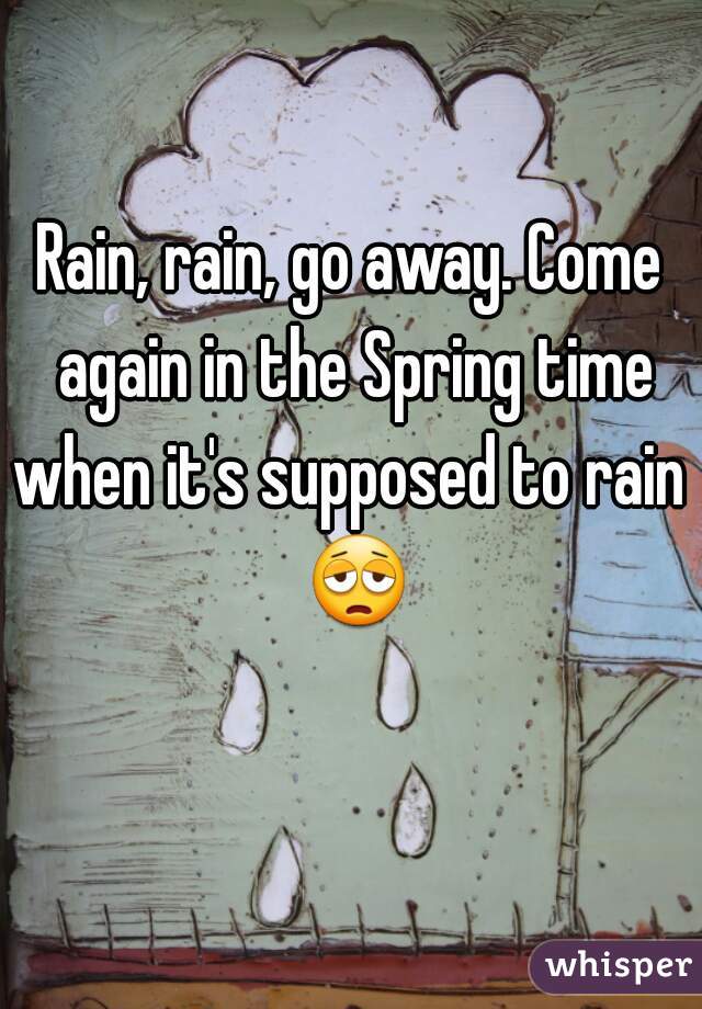 Rain, rain, go away. Come again in the Spring time when it's supposed to rain 
 😩 