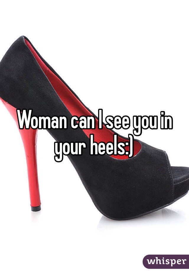 Woman can I see you in your heels:) 