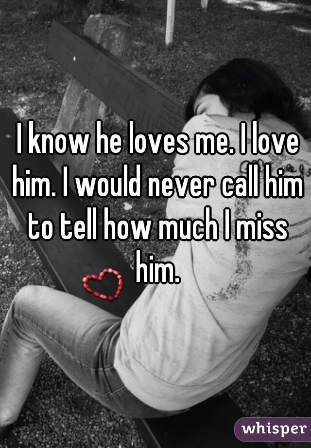  I know he loves me. I love him. I would never call him to tell how much I miss him.