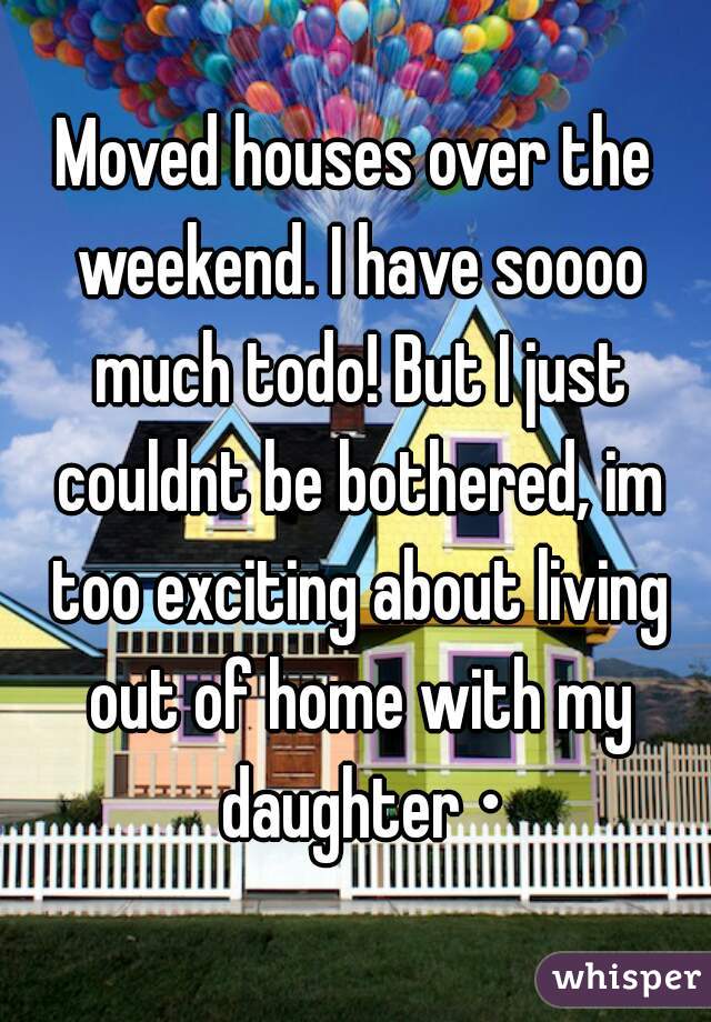 Moved houses over the weekend. I have soooo much todo! But I just couldnt be bothered, im too exciting about living out of home with my daughter •