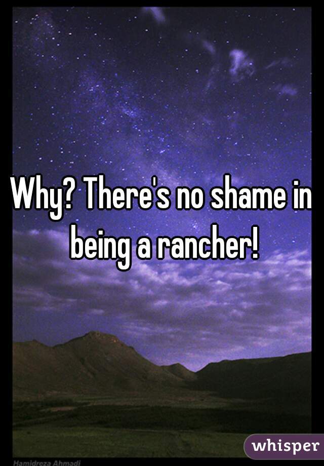 Why? There's no shame in being a rancher!