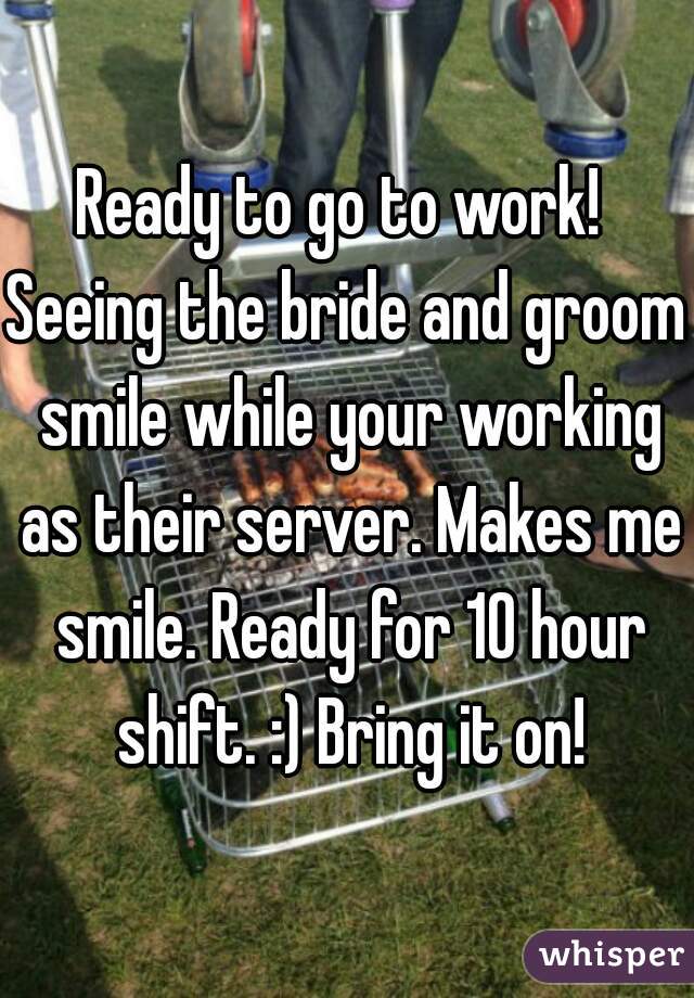 Ready to go to work! 
Seeing the bride and groom smile while your working as their server. Makes me smile. Ready for 10 hour shift. :) Bring it on!