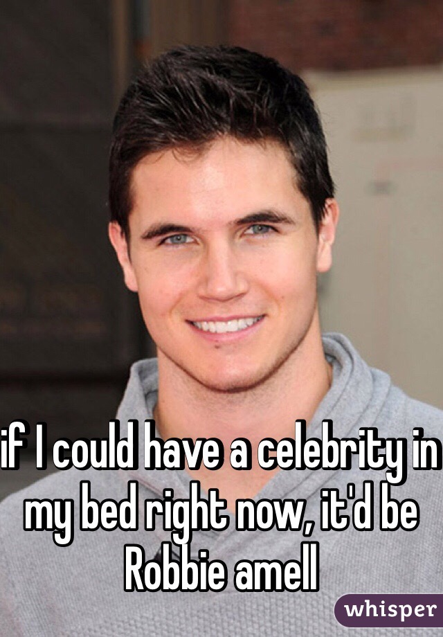 if I could have a celebrity in my bed right now, it'd be Robbie amell 
