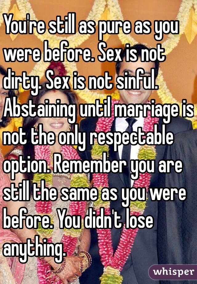 You're still as pure as you
 were before. Sex is not 
dirty. Sex is not sinful.
Abstaining until marriage is 
not the only respectable 
option. Remember you are 
still the same as you were
 before. You didn't lose 
anything. 