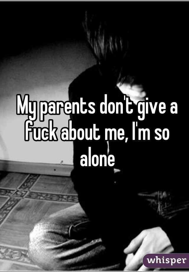 My parents don't give a fuck about me, I'm so alone