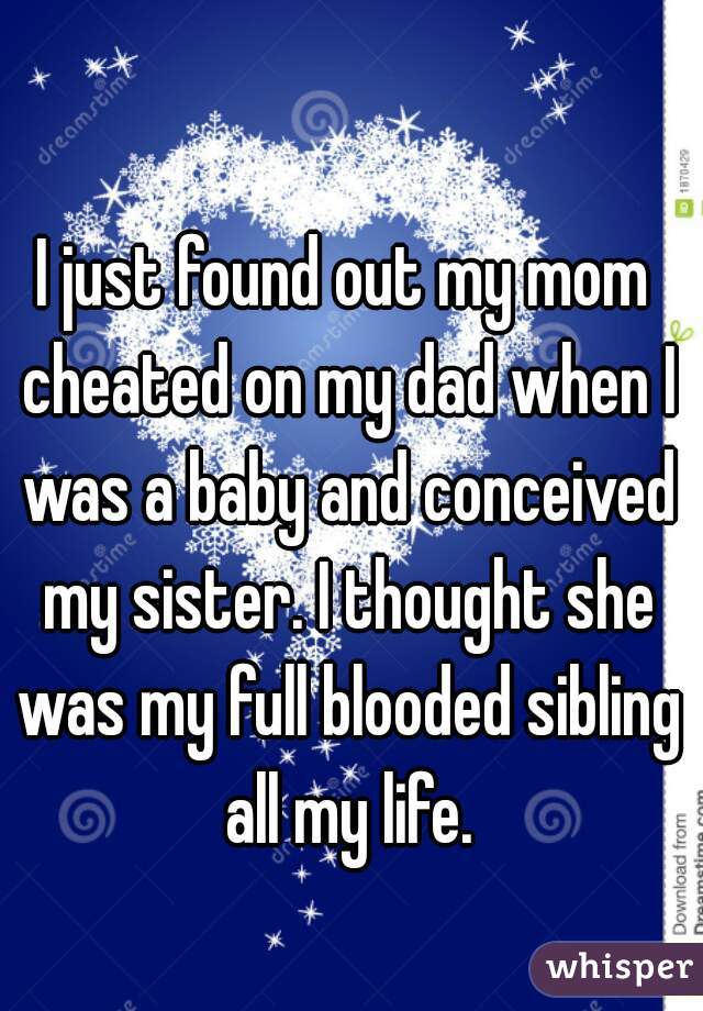 I just found out my mom cheated on my dad when I was a baby and conceived my sister. I thought she was my full blooded sibling all my life.