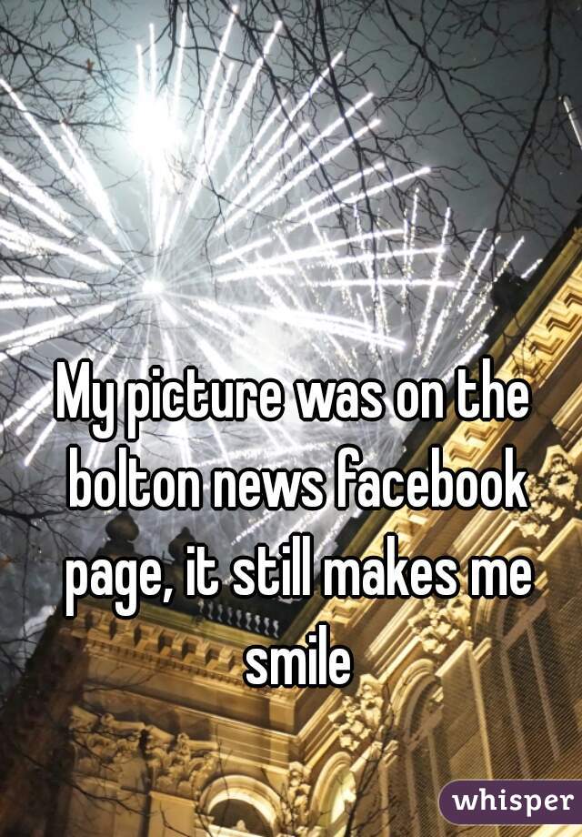 My picture was on the bolton news facebook page, it still makes me smile