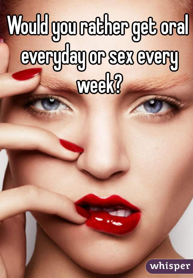 Would you rather get oral everyday or sex every week?