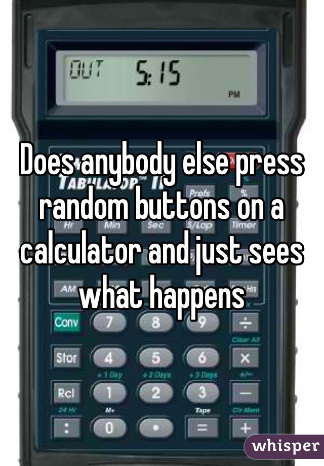 Does anybody else press random buttons on a calculator and just sees what happens 