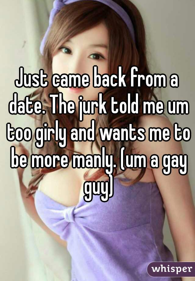 Just came back from a date. The jurk told me um too girly and wants me to be more manly. (um a gay guy)