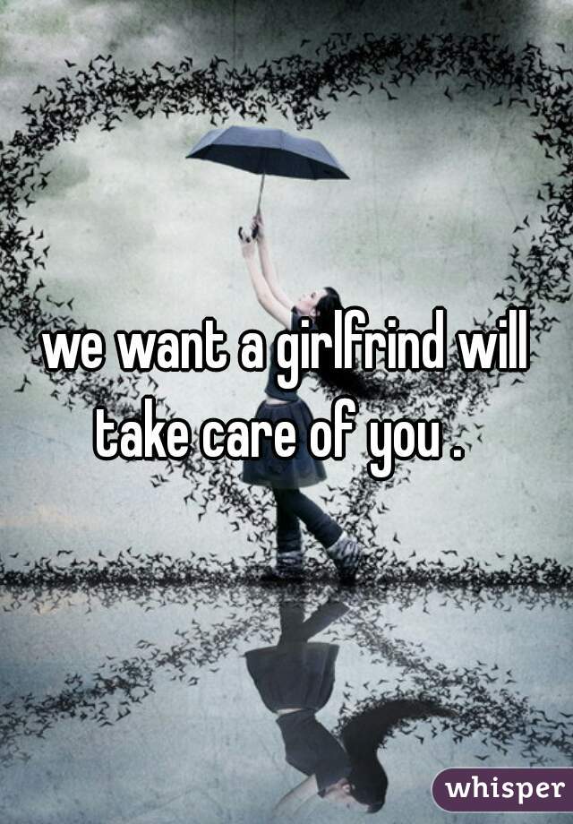 we want a girlfrind will take care of you .  

