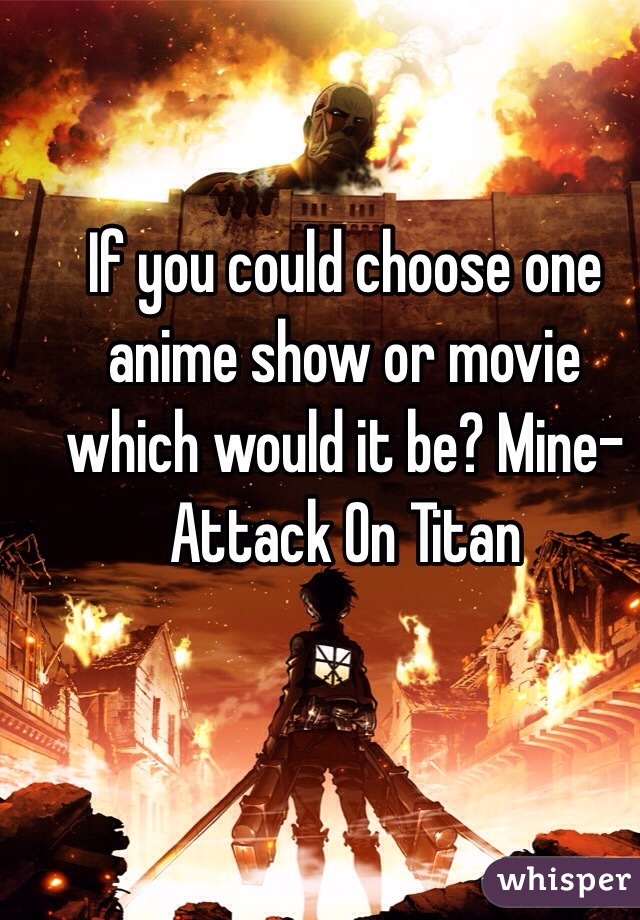 If you could choose one anime show or movie which would it be? Mine- Attack On Titan