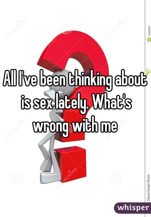 All I've been thinking about is sex lately. What's wrong with me 
