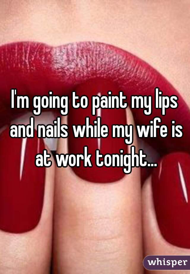 I'm going to paint my lips and nails while my wife is at work tonight...